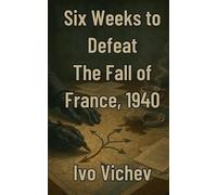 Six Weeks to Defeat The Fall of France, 1940