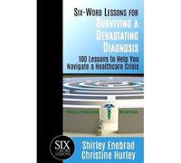 Six-Word Lessons For Surviving A Devastating Diagnosis: 100 Lessons To Help You Nagivate A Healthcare Crisis