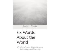 Six Words About the World: 101 Micro Stories About Humans, Technology, and Meaning
