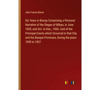 Six Years in Biscay Comprising a Personal Narrative of the Sieges of Bilbao, in June 1835, and Oct. to Dec., 1836. And of the Principal Events which ... Provinces, During the years 1830 to 1837