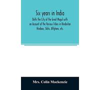 Six Years In India; Delhi The City Of The Great Mogul With An Account Of The Various Tribes In Hindostan; Hindoos, Sikhs, Affghans, Etc.