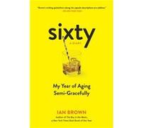 Sixty A Diary My Year of Aging SemiGracefully by Ian Brown Ian Brown (Auteur)
