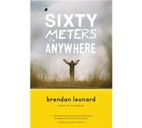 Sixty Meters to Anywhere | Brendan Leonard Brendan LeonardBrendan Leonard (Auteur)
