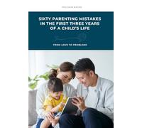SIXTY PARENTING MISTAKES IN THE FIRST THREE YEARS OF A CHILD’S LIFE: (From Love to Problems)