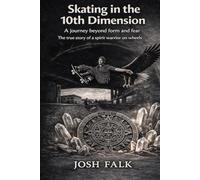 Skating in the 10th Dimension: A journey beyond form and fear-The true story of a spirit warrior on wheels Josh Falk
