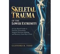 Skeletal Trauma of the Lower Extremity: A Case Based Guide to Fracture Assessment, Surgical Decision Making, and Recovery from Hip to Foot