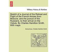 Sketch Of A Journal Of The Retreat And Flight Of The French Armies From Moscow, And The Pursuit Of The Russians, To Their Arrival On The Vistula. By Charles Hamilton Smith. With Maps