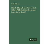 Sketch of the Life and Work of Linda Gilbert. With Statistical Report and Engraving of Herself