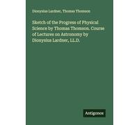Sketch of the Progress of Physical Science by Thomas Thomson. Course of Lectures on Astronomy by Dionysius Lardner, LL.D.