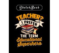 Sketchbook: Teacher I Prefer The Term Educational Superhero 8'' X 11'' Sketchbook The Perfect Gifts For Friends And Family