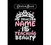 Sketchbook: Teacher My Princess Name Is Teaching Beauty 8'' X 11'' Sketchbook The Perfect Gifts For Friends And Family