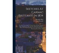 Sketches At Carnac (brittany) In 1834: Or, Notes Concerning The Present State Of Some Reputed Celtic Antiquities In That And The Adjoining Communes: ... Of The Great Roche Aux Fées Of Essé, &c