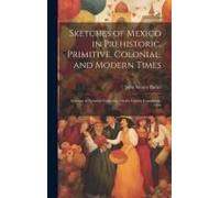 Sketches Of Mexico In Prehistoric, Primitive, Colonial, And Modern Times: Lectures At Syracuse University On The Graves Foundation, 1894