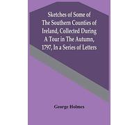 Sketches Of Some Of The Southern Counties Of Ireland, Collected During A Tour In The Autumn, 1797, In A Series Of Letters