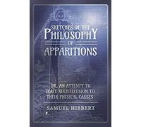 Sketches Of The Philosophy Of Apparitions Or, An Attempt To Trace Such Illusion To Their Physical Causes