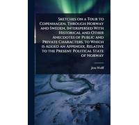 Sketches on a Tour to Copenhagen, Through Norway and Sweden, Interspersed With Historical and Other Anecdotes of Public and Private Characters, to ... to the Present Political State of Norway