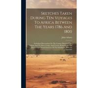 Sketches Taken During Ten Voyages To Africa Between The Years 1786 And 1800: Including Observations On The Country Between Cape Palmas And The River C