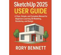SketchUp 2025 User Guide: A Clear, Simple, and Complete Manual for Beginners Learning 3D Modeling, Rendering, and Design