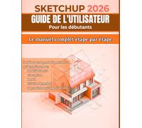 Sketchup 2026 GUIDE DE L'UTILISATEUR Pour les débutants: Le guide complet étape par étape : du débutant au professionnel, votre manuel pratique pour ... la création de projets époustouflants en 3D