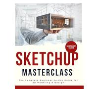 SketchUp Masterclass : The Complete Beginner-to-Pro Guide for 3D Modeling & Design