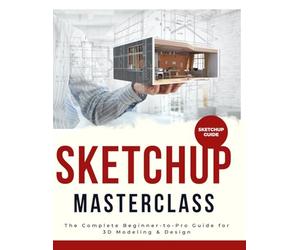 SketchUp Masterclass : The Complete Beginner-to-Pro Guide for 3D Modeling & Design