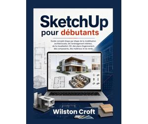SketchUp pour débutants: Guide complet étape par étape de la modélisation architecturale, de l'aménagement intérieur, de la visualisation 3D, des ... des composants, des matériaux et du rendu
