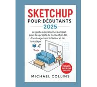 SketchUp pour les débutants 2025: Le guide pratique complet de la conception 3D, des aménagements intérieurs et des projets de bricolage