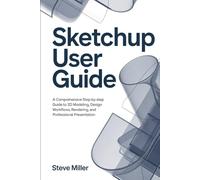 Sketchup User guide: A Comprehensive Step-by-Step Guide to 3D Modeling, Design Workflows, Rendering, and Professional Presentation
