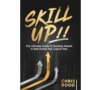 Skill Up!!: The Ultimate Guide To Building Wealth In Real Estate The Logical Way