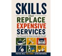 Skills That Replace Expensive Services: Save Thousands Every Year by Mastering Everyday Kitchen, Home, Car, Clothing & Cleaning Skills
