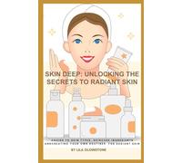 Skin Deep: Unlocking the Secrets to Radiant Skin: A Guide to Skin Types, Skincare Ingredients and Creating Your Own Routines for Radiant Skin