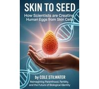 Skin to Seed: How Scientists Are Creating Human Eggs from Skin Cells: Reimagining Parenthood, Fertility, and the Future of Biological Identity