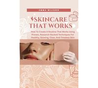 SKINCARE THAT WORKS: How TO Create A Routine That Works Using Proven, Research-Backed Techniques FOR Healthy, Glowing, Clear, AND Timeless Skin
