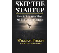 Skip the Startup:: How to Buy Your First Million Dollar Business (and Skip Years of Startup Risk)