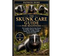 SKUNK CARE GUIDE FOR BEGINNERS: The Complete Step-by-Step Manual for Feeding, Housing, Training, Health Care, and Responsible Skunk Ownership.