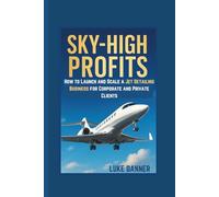 SKY-HIGH PROFITS How to Launch and Scale a Jet Detailing Business for Corporate and Private Clients