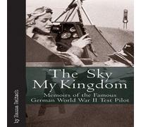 Sky My Kingdom: Memoirs of the Famous German World War II Test Pilot