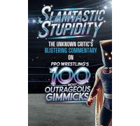 Slamtastic Stupidity: The Unknown Critic's Blistering Commentary on Pro Wrestling's 100 Most Outrageous Gimmicks