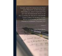 Slang And Its Analogues Past And Present. A Dictionary, Historical And Comparative Of The Heterodox Speech Of All Classes Of Society For More Than Thr