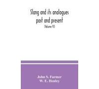 Slang And Its Analogues Past And Present. A Dictionary, Historical And Comparative Of The Heterodox Speech Of All Classes Of Society For More Than Three Hundred Years. With Synonyms In English, French