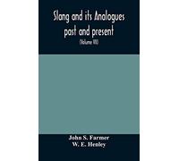 Slang And Its Analogues Past And Present. A Dictionary, Historical And Comparative Of The Heterodox Speech Of All Classes Of Society For More Than Three Hundred Years. With Synonyms In English, French