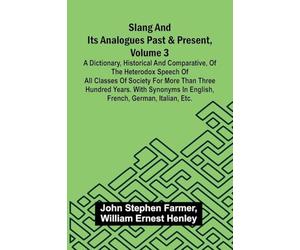 Slang and its analogues past and present, volume 3: A dictionary, historical and comparative, of the heterodox speech of all classes of society for ... in English, French, German, Italian, etc.