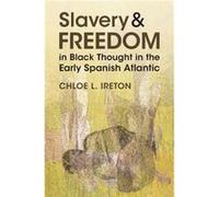 Slavery and Freedom in Black Thought in the Early Spanish Atlantic - Chloe L. University College London Ireton - Cambridge University Press - Livre en Ang Chloe L. University College London IretonChlo