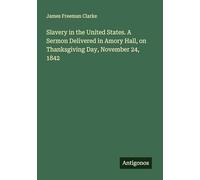Slavery in the United States. A Sermon Delivered in Amory Hall, on Thanksgiving Day, November 24, 1842