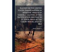 Slavery in the United States, Emancipation in Missouri. Speech of Samuel T. Glover, at the Ratification Meeting in St. Louis, Held at the Court House, July 22, 1863