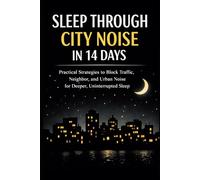 Sleep Through City Noise In 14 Days: Practical Strategies to Block Traffic, Neighbor, and Urban Noise for Deeper, Uninterrupted Sleep