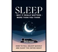 SLEEP - Why It Really Matters More Than You Think: How to Fall Asleep Quickly and Sleep the Entire Night