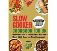 Slow Cooker Cookbook For Uk: The Ultimate Guide To Transform Your Meals With Classic British Dishes And Metric Measurements