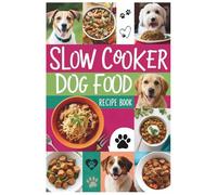 Slow Cooker Dog Food Recipe Book: Healthy and Easy Slow Cooker Recipes to Give Your Dog the Best Nutrition with Minimal Effort