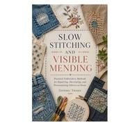 SLOW STITCHING AND VISIBLE MENDING: Practical Embroidery Methods for Repairing, Decorating, and Personalizing Fabrics at Home